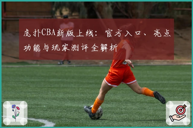 虎扑CBA新版上线：官方入口、亮点功能与玩家测评全解析