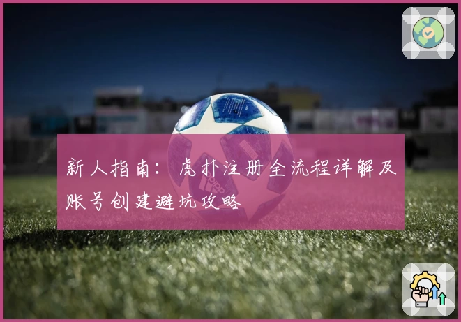 新人指南：虎扑注册全流程详解及账号创建避坑攻略
