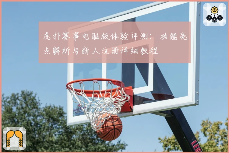 虎扑赛事电脑版体验评测：功能亮点解析与新人注册详细教程