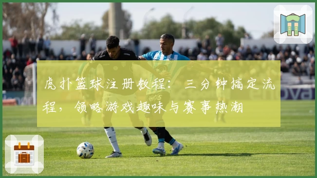 虎扑篮球注册教程:三分钟搞定流程,领略游戏趣味与赛事热潮