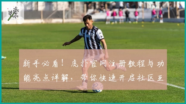 新手必看！虎扑官网注册教程与功能亮点详解，带你快速开启社区互动之旅