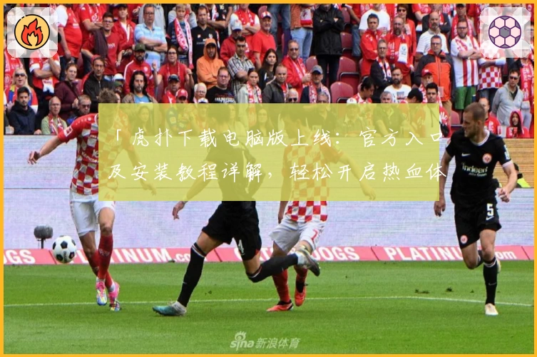 「虎扑下载电脑版上线：官方入口及安装教程详解，轻松开启热血体育交流新体验」