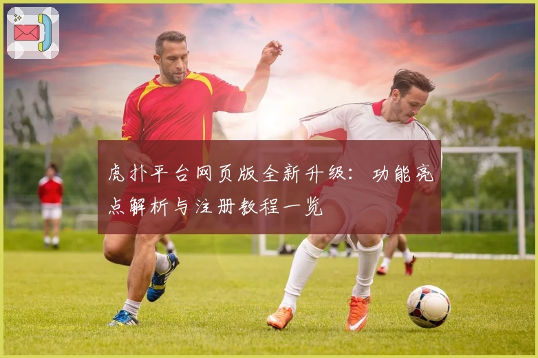 虎扑平台网页版全新升级:功能亮点解析与注册教程一览