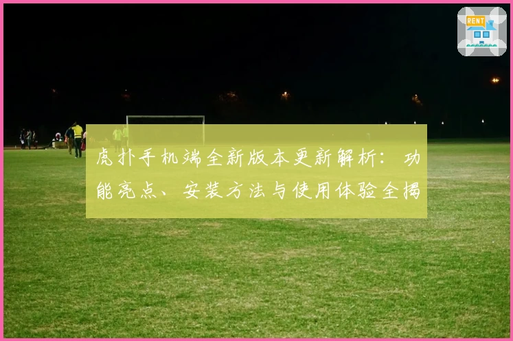 虎扑手机端全新版本更新解析：功能亮点、安装方法与使用体验全揭秘！