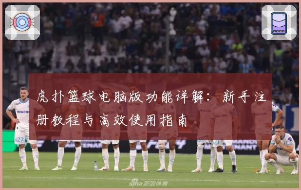 虎扑篮球电脑版功能详解：新手注册教程与高效使用指南