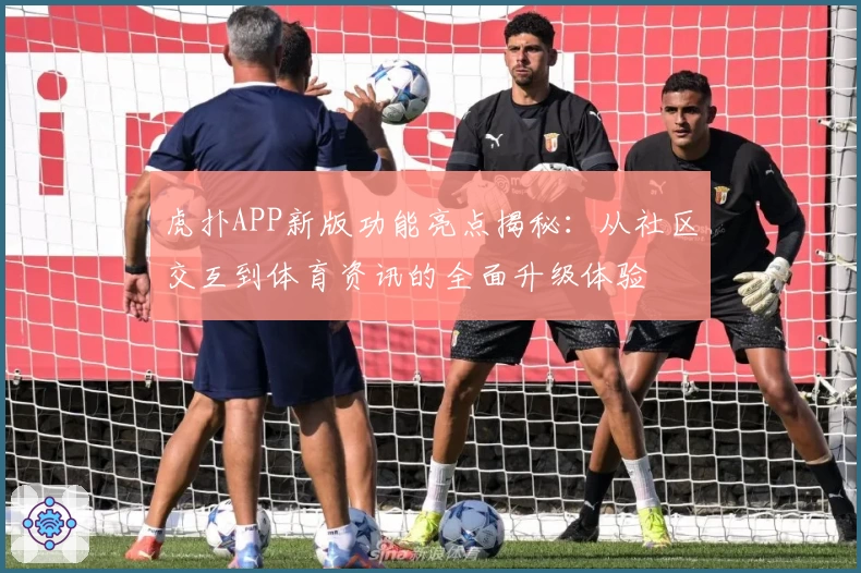 虎扑APP新版功能亮点揭秘：从社区交互到体育资讯的全面升级体验