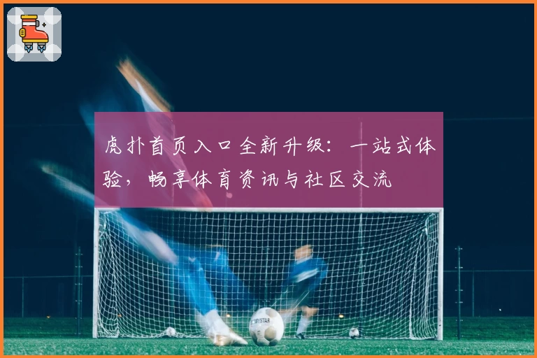 虎扑首页入口全新升级：一站式体验，畅享体育资讯与社区交流