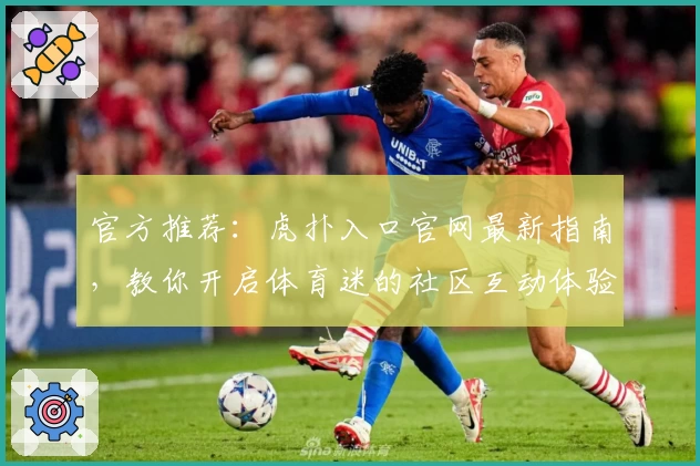 官方推荐：虎扑入口官网最新指南，教你开启体育迷的社区互动体验