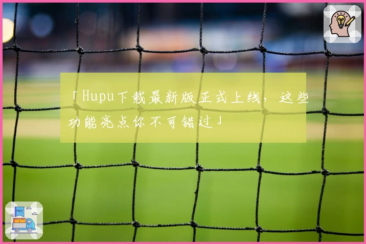 「Hupu下载最新版正式上线，这些功能亮点你不可错过」