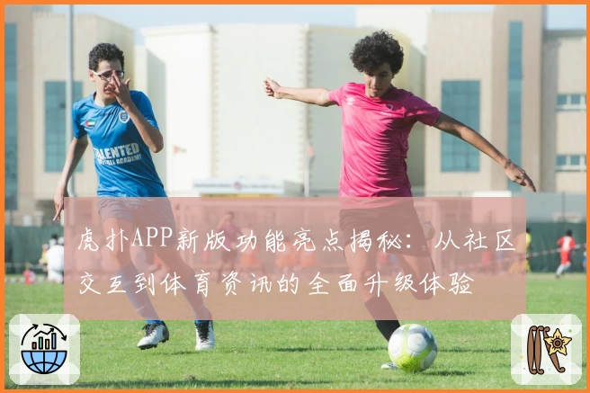 虎扑APP新版功能亮点揭秘：从社区交互到体育资讯的全面升级体验