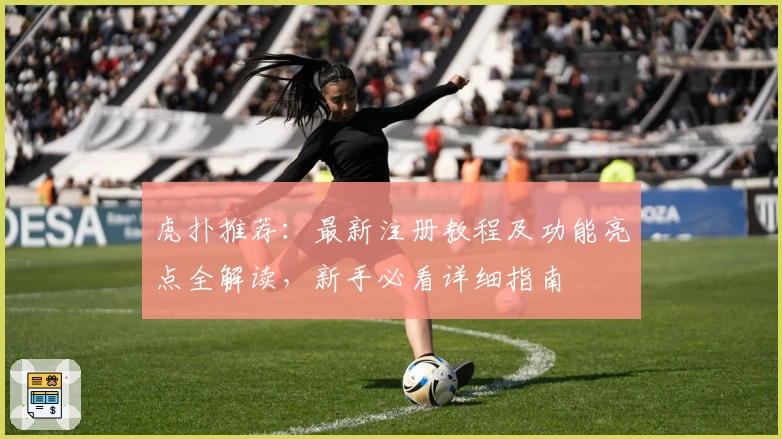 虎扑推荐：最新注册教程及功能亮点全解读，新手必看详细指南