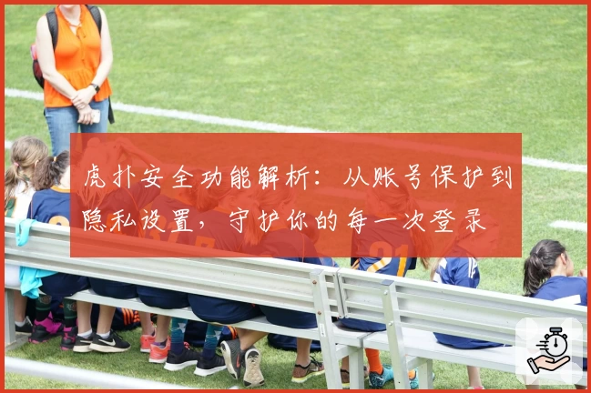 虎扑安全功能解析：从账号保护到隐私设置，守护你的每一次登录