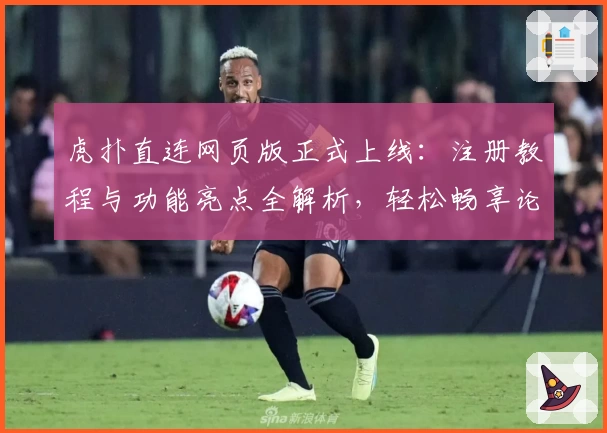 虎扑直连网页版正式上线：注册教程与功能亮点全解析，轻松畅享论坛互动新体验