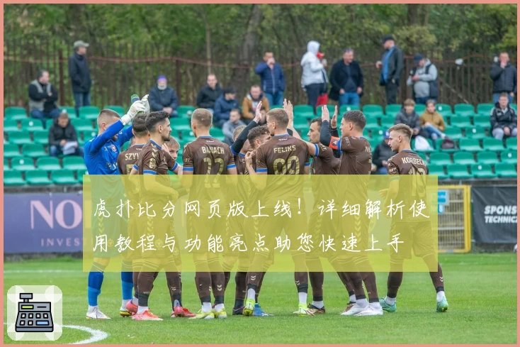 虎扑比分网页版上线！详细解析使用教程与功能亮点助您快速上手
