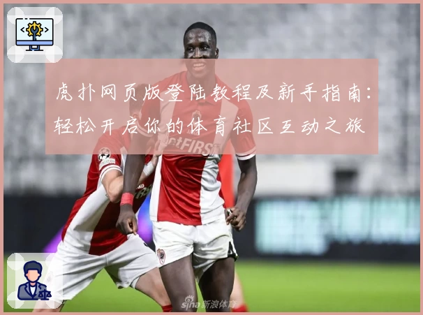 虎扑网页版登陆教程及新手指南：轻松开启你的体育社区互动之旅