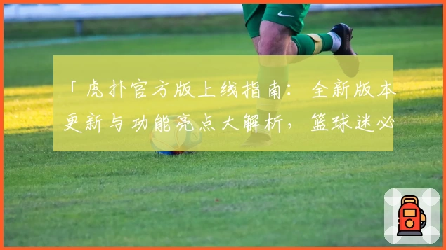「虎扑官方版上线指南：全新版本更新与功能亮点大解析，篮球迷必备」