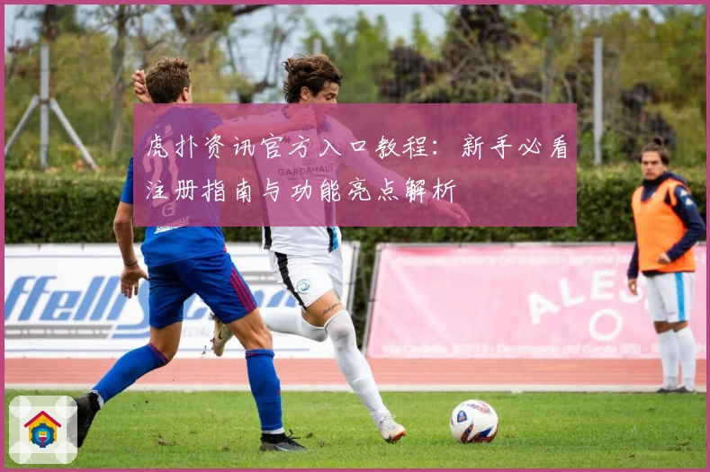 虎扑资讯官方入口教程：新手必看注册指南与功能亮点解析