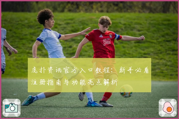 虎扑资讯官方入口教程：新手必看注册指南与功能亮点解析