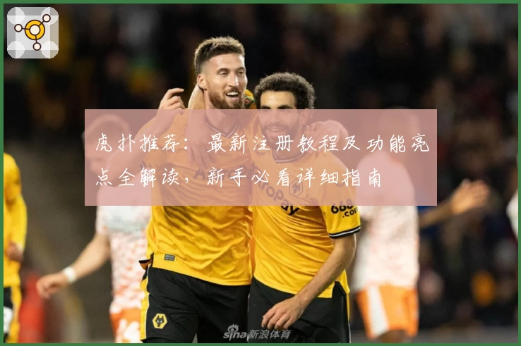 虎扑推荐：最新注册教程及功能亮点全解读，新手必看详细指南