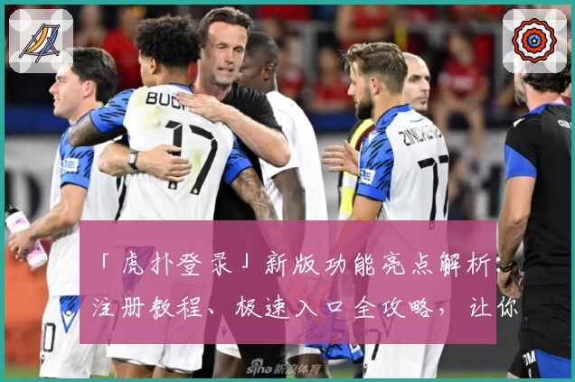 「虎扑登录」新版功能亮点解析：注册教程、极速入口全攻略，让你一键畅享社区魅力