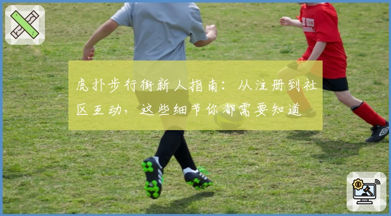 虎扑步行街新人指南：从注册到社区互动，这些细节你都需要知道