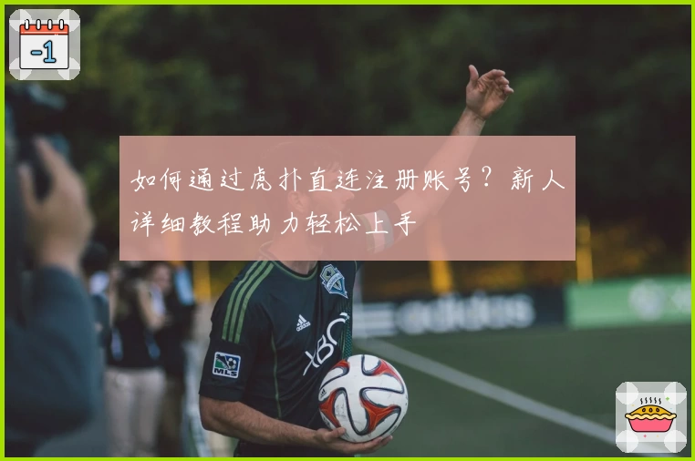 如何通过虎扑直连注册账号?新人详细教程助力轻松上手