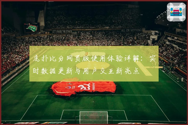 虎扑比分网页版使用体验详解:实时数据更新与用户交互新亮点