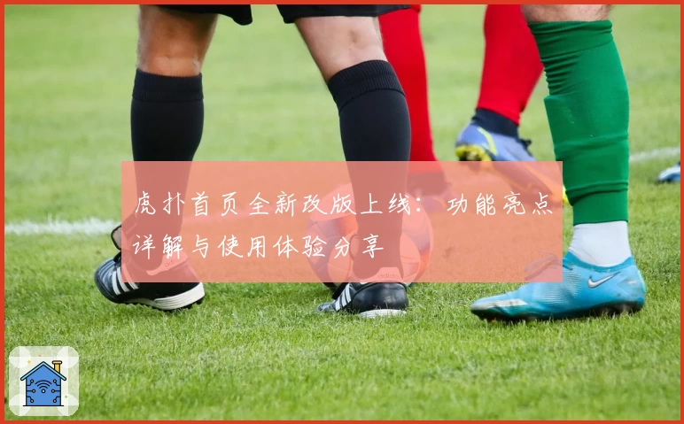 虎扑首页全新改版上线：功能亮点详解与使用体验分享