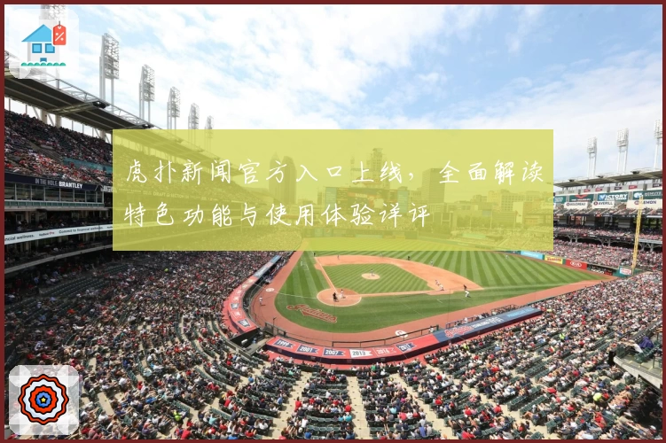 虎扑新闻官方入口上线，全面解读特色功能与使用体验详评