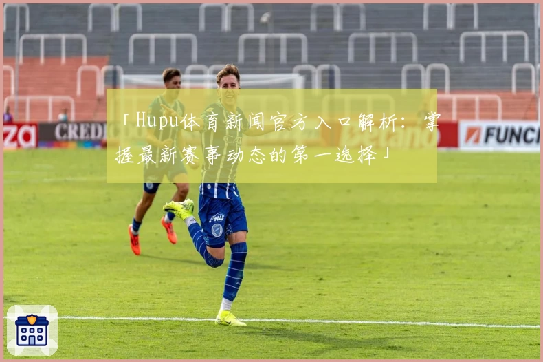 「Hupu体育新闻官方入口解析：掌握最新赛事动态的第一选择」