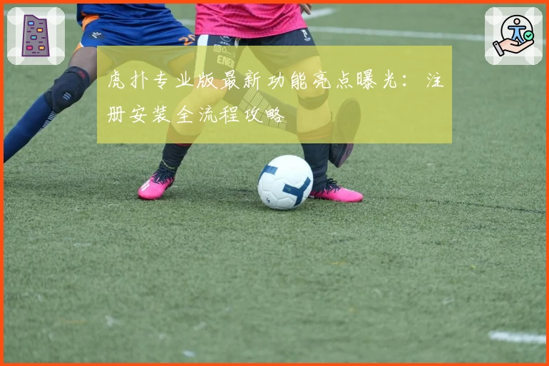 虎扑专业版最新功能亮点曝光:注册安装全流程攻略