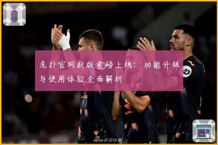 虎扑官网新版重磅上线：功能升级与使用体验全面解析