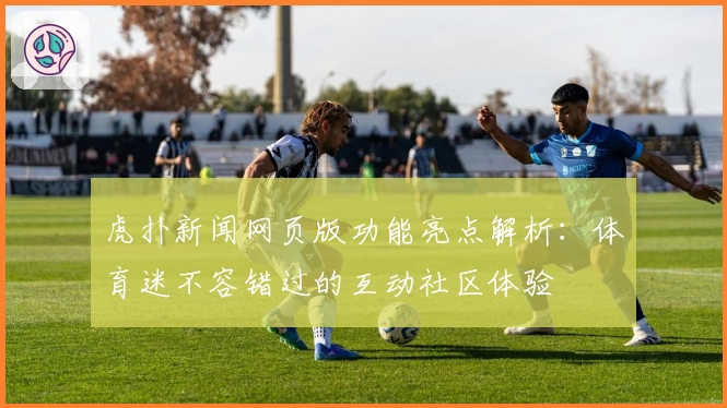 虎扑新闻网页版功能亮点解析:体育迷不容错过的互动社区体验