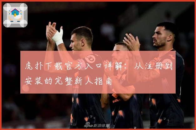 虎扑下载官方入口详解：从注册到安装的完整新人指南