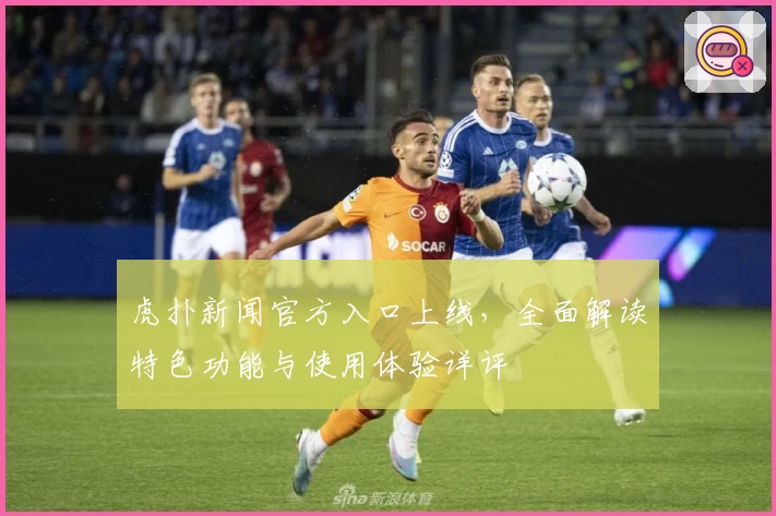 虎扑新闻官方入口上线，全面解读特色功能与使用体验详评