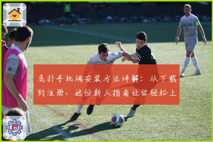 虎扑手机端安装方法详解：从下载到注册，这份新人指南让你轻松上手