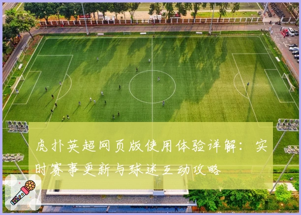 虎扑英超网页版使用体验详解：实时赛事更新与球迷互动攻略