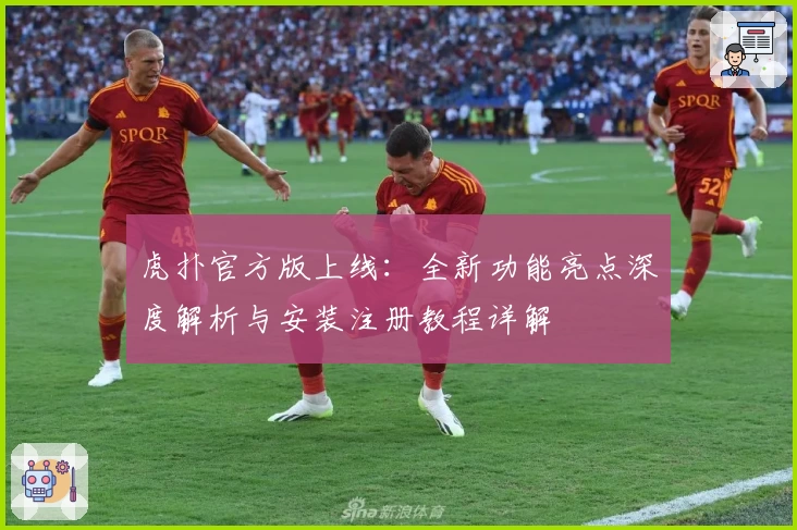 虎扑官方版上线：全新功能亮点深度解析与安装注册教程详解