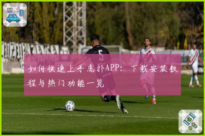 如何快速上手虎扑APP:下载安装教程与热门功能一览