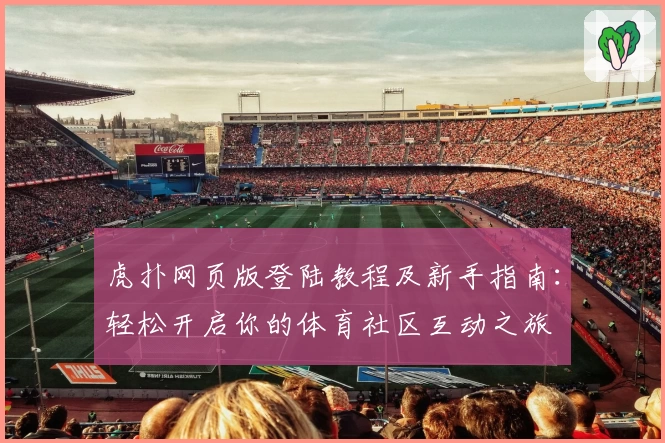 虎扑网页版登陆教程及新手指南：轻松开启你的体育社区互动之旅