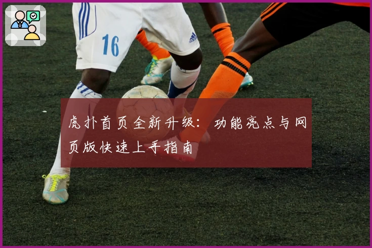 虎扑首页全新升级：功能亮点与网页版快速上手指南
