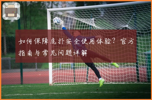 如何保障虎扑安全使用体验？官方指南与常见问题详解