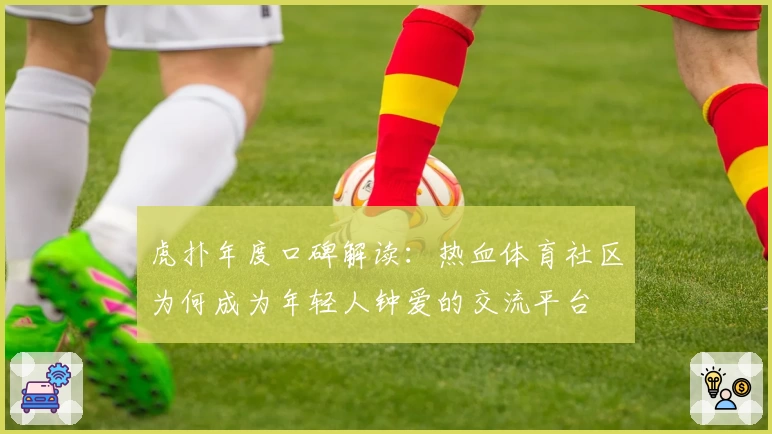 虎扑年度口碑解读：热血体育社区为何成为年轻人钟爱的交流平台