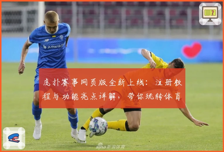虎扑赛事网页版全新上线：注册教程与功能亮点详解，带你玩转体育社区新体验