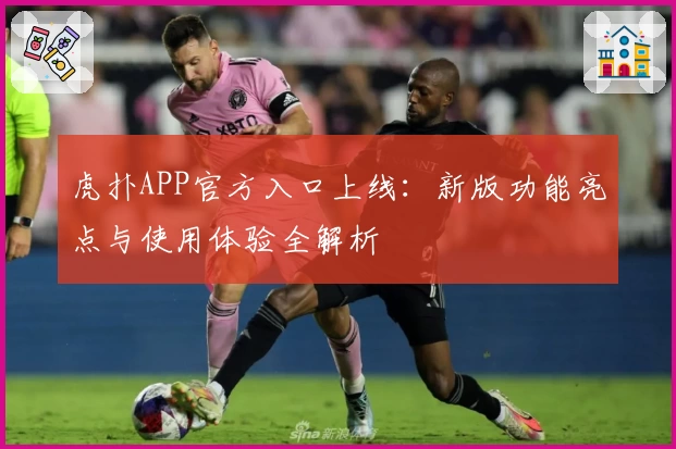 虎扑APP官方入口上线：新版功能亮点与使用体验全解析