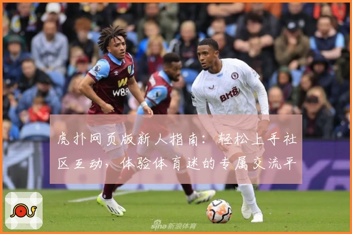 虎扑网页版新人指南：轻松上手社区互动，体验体育迷的专属交流平台