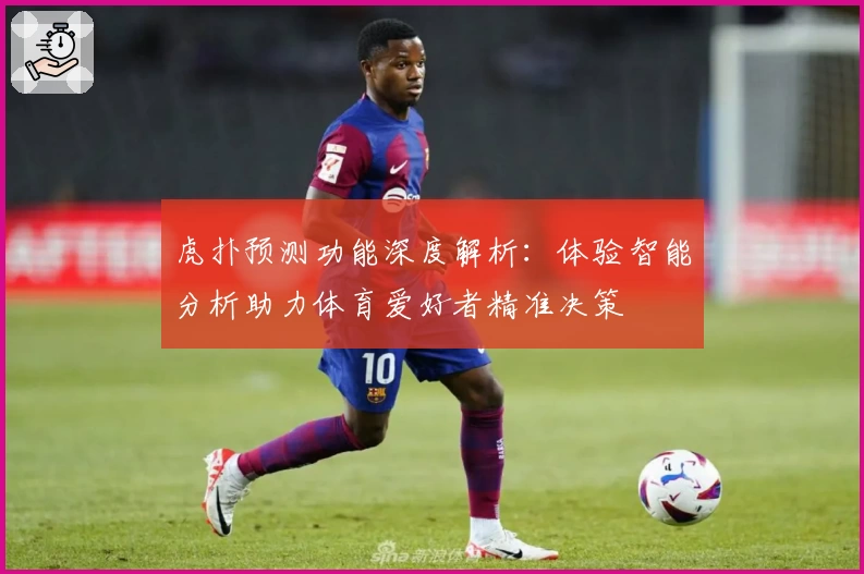 虎扑预测功能深度解析：体验智能分析助力体育爱好者精准决策