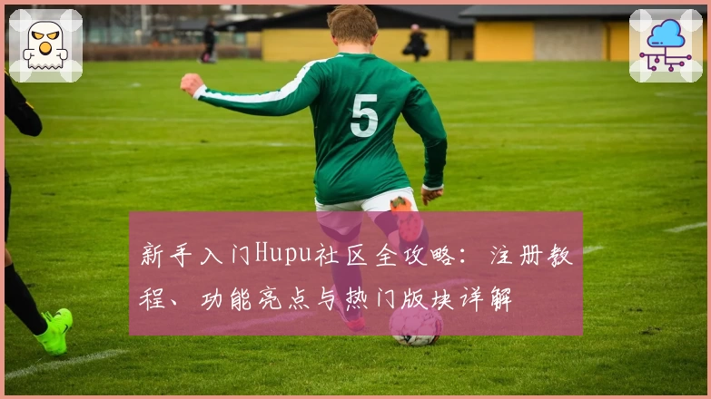 新手入门Hupu社区全攻略：注册教程、功能亮点与热门版块详解