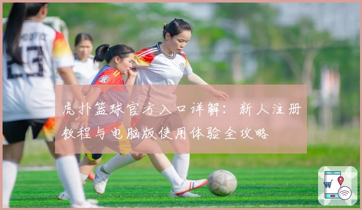 虎扑篮球官方入口详解：新人注册教程与电脑版使用体验全攻略