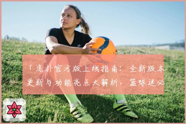「虎扑官方版上线指南：全新版本更新与功能亮点大解析，篮球迷必备」